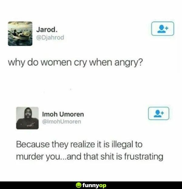 Why do women cry when angry? Because they realize it's illegal to murder you and that s*** is frustrating.