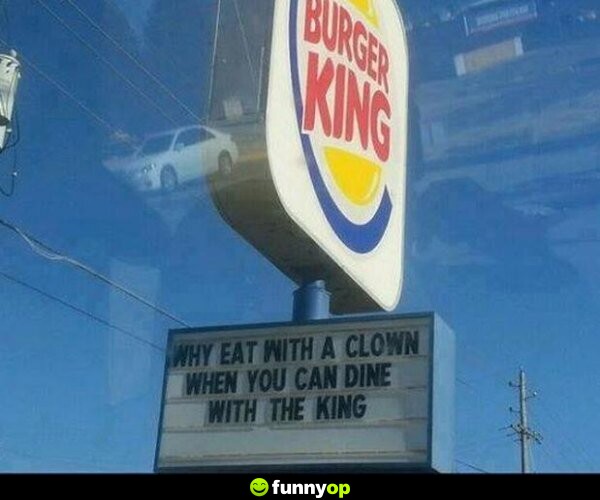 Why eat with a clown when you can dine with the king.