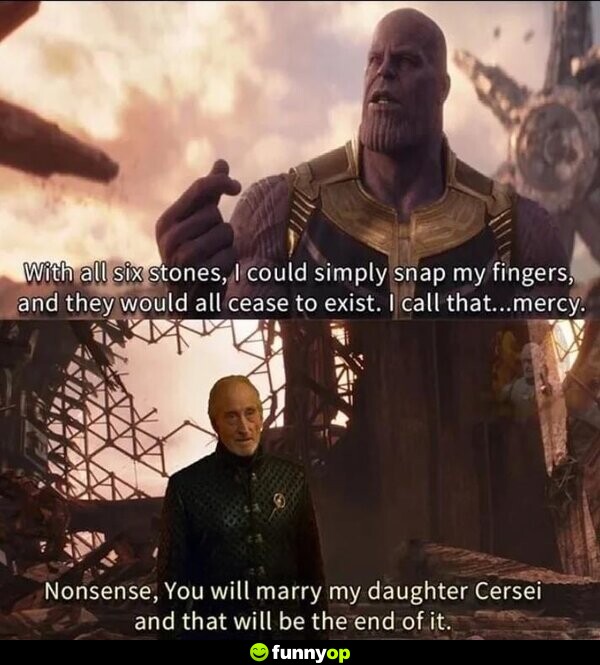 With all six stones, I could simply snap my fingers, and they would all cease to exist. I call that... mercy. Nonsense, you will marry my daughter Cersei and that will be the end of it.