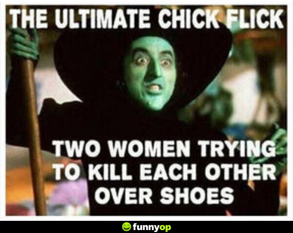 Wizard of Oz. The ultimate chick flick two women trying to kill each other over shoes.
