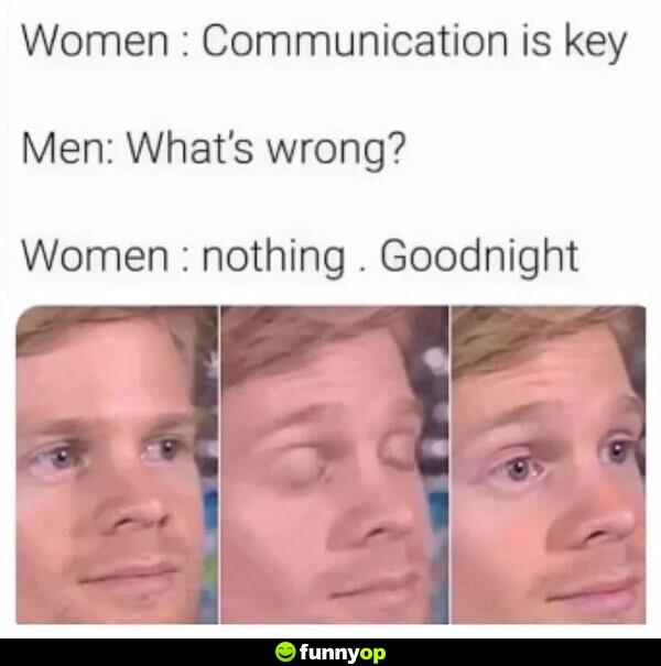Women communication is key men what's wrong women nothing goodnight.