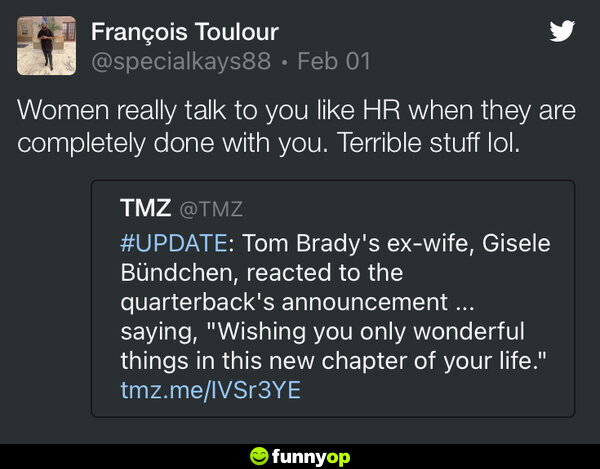 Women really talk to you like HR when they are completely done with you. Terrible stuff lol. TMZ: Update Tom Brady's ex-wife, Gisele Bundchen, reacted to the quarterback's announcement... saying, 
