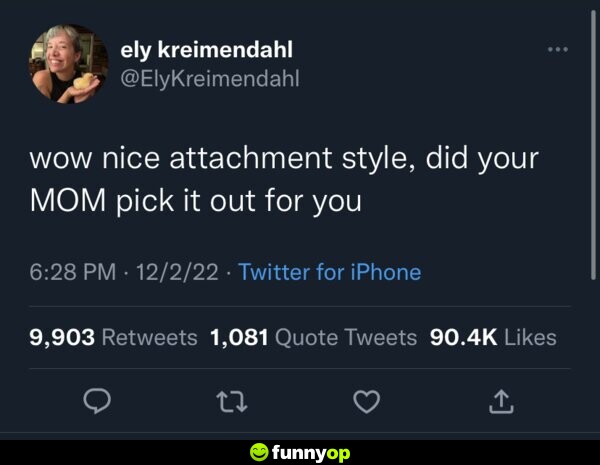 Wow nice attachment style, did your MOM pick it out for you?