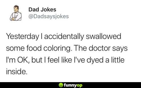 Yesterday I accidentally swallowed some food coloring. The doctor says I'm OK, but I feel like I've dyed a little inside.