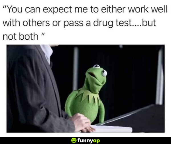 You can expect me to either work well with others or pass a drug test... but not both.