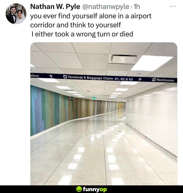You ever find yourself alone in an airport corridor and think to yourself I either took a wrong turn or died.