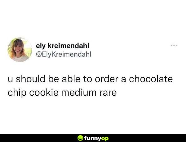 You should be able to order a chocolate chip cookie medium rare.