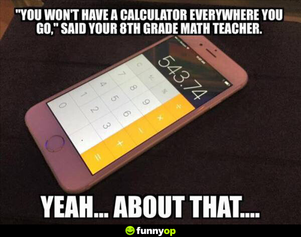 You won't have a calculator everywhere you go said your 8th grade math teacher yeah about that.