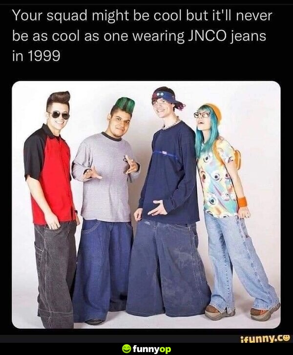 Your squad might be cool, but it'll never be as cool as one wearing JNCO jeans in 1999.