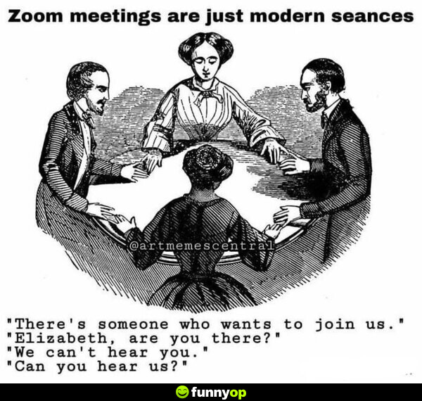 Zoom meetings are just modern seances. 